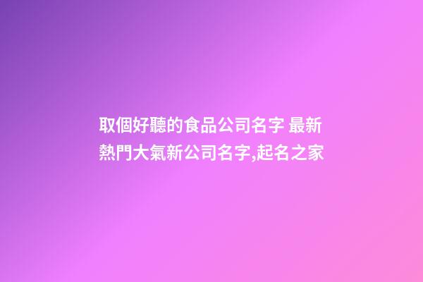 取個好聽的食品公司名字 最新熱門大氣新公司名字,起名之家